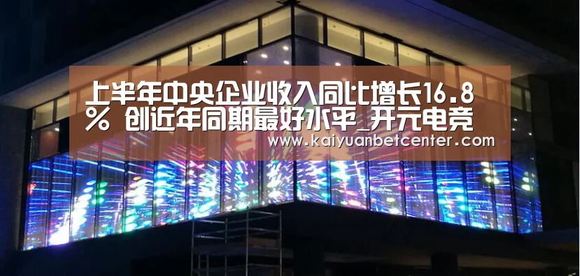 上半年中央企业收入同比增长16.8% 创近年同期最好水平_开元电竞(图4) 开元登录